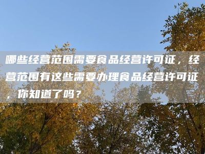哪些经营范围需要食品经营许可证,经营范围有这些需要办理食品经营许可证